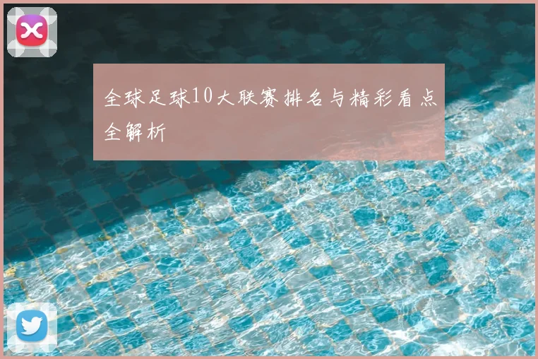 全球足球10大联赛排名与精彩看点全解析