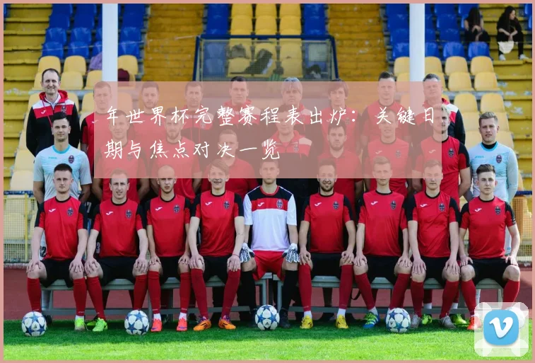 年世界杯完整赛程表出炉：关键日期与焦点对决一览