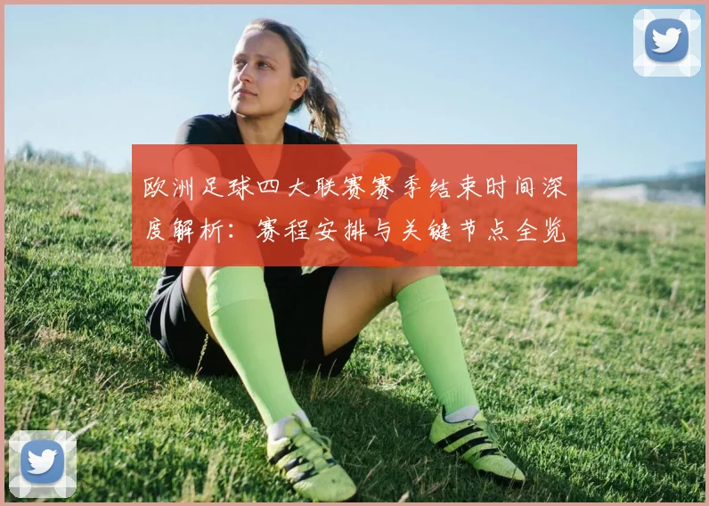欧洲足球四大联赛赛季结束时间深度解析：赛程安排与关键节点全览