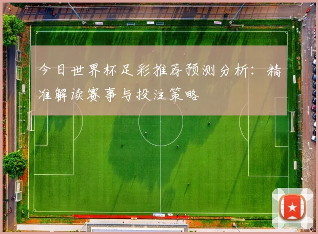 今日世界杯足彩推荐预测分析：精准解读赛事与投注策略