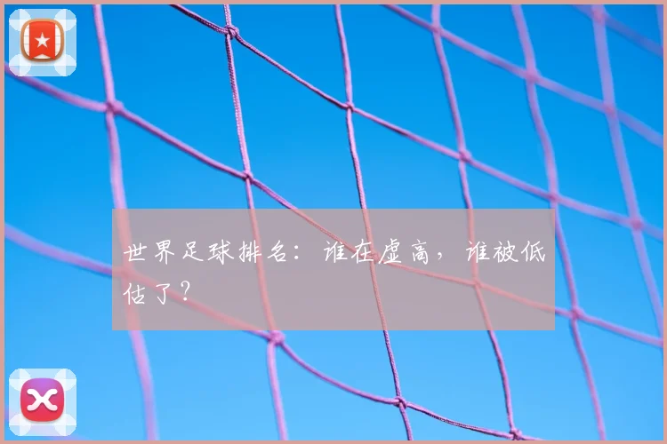世界足球排名：谁在虚高，谁被低估了？