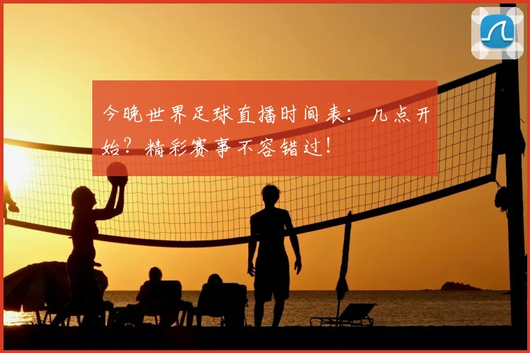 今晚世界足球直播时间表：几点开始？精彩赛事不容错过！