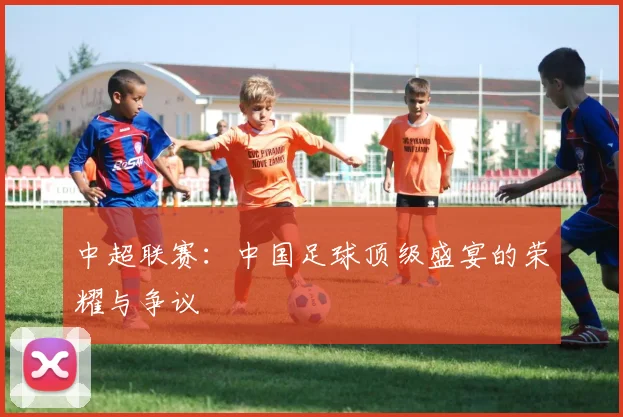 中超联赛：中国足球顶级盛宴的荣耀与争议