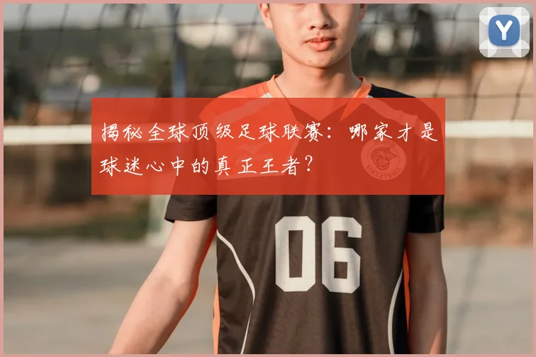 揭秘全球顶级足球联赛：哪家才是球迷心中的真正王者？
