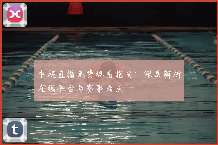 中超直播免费观看指南：深度解析在线平台与赛事看点