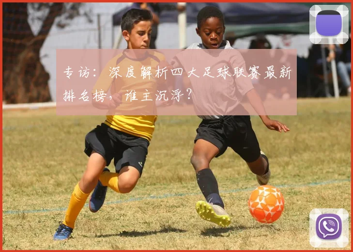 专访：深度解析四大足球联赛最新排名榜，谁主沉浮？