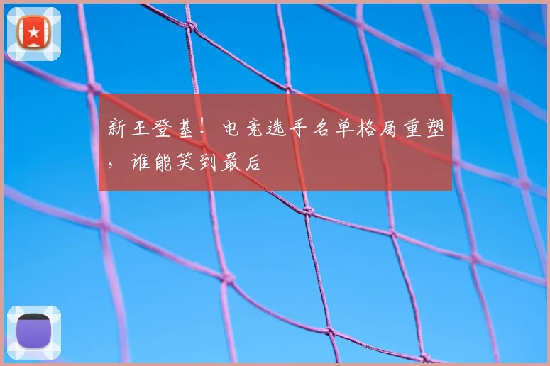 新王登基！电竞选手名单格局重塑，谁能笑到最后