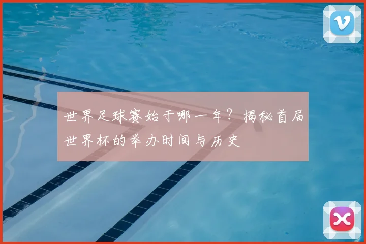 世界足球赛始于哪一年？揭秘首届世界杯的举办时间与历史