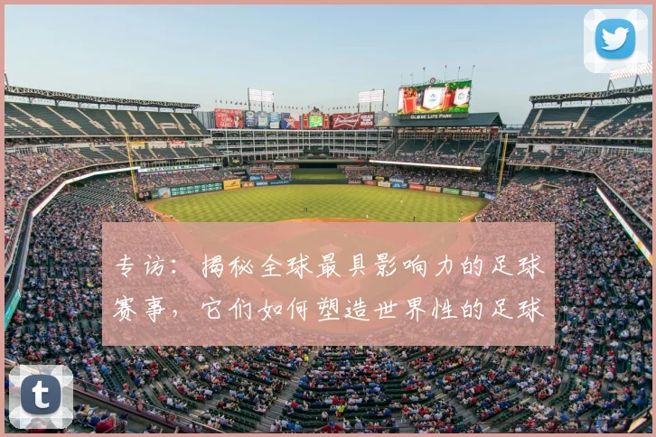 专访：揭秘全球最具影响力的足球赛事，它们如何塑造世界性的足球版图
