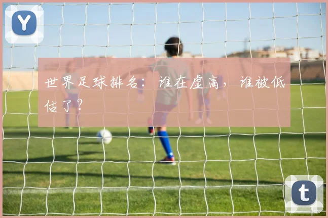 世界足球排名：谁在虚高，谁被低估了？