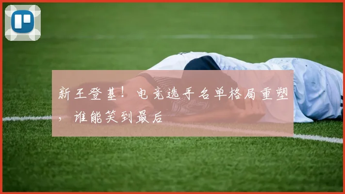 新王登基！电竞选手名单格局重塑，谁能笑到最后