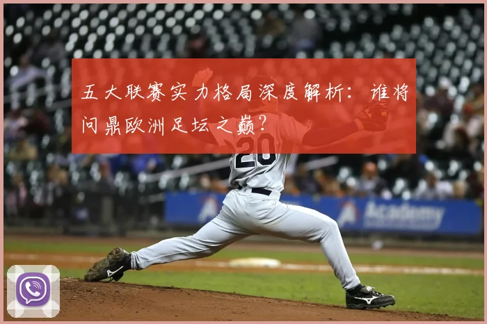 五大联赛实力格局深度解析：谁将问鼎欧洲足坛之巅？