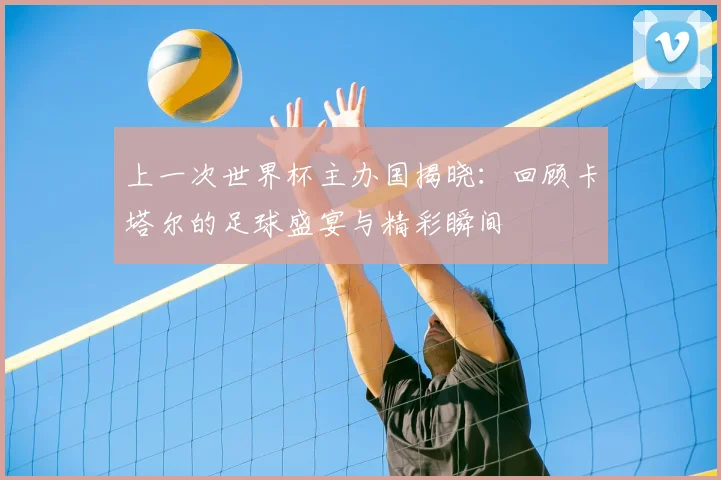 上一次世界杯主办国揭晓：回顾卡塔尔的足球盛宴与精彩瞬间