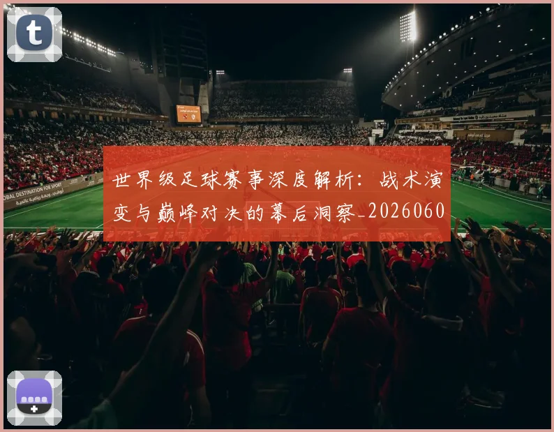 世界级足球赛事深度解析：战术演变与巅峰对决的幕后洞察_20260609201355