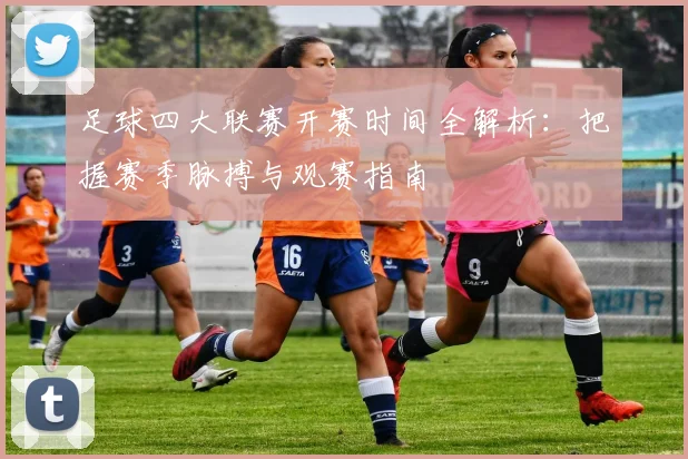 足球四大联赛开赛时间全解析：把握赛季脉搏与观赛指南