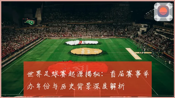 世界足球赛起源揭秘：首届赛事举办年份与历史背景深度解析