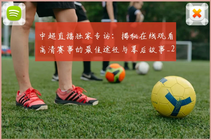 中超直播独家专访：揭秘在线观看高清赛事的最佳途径与幕后故事_20260610190441