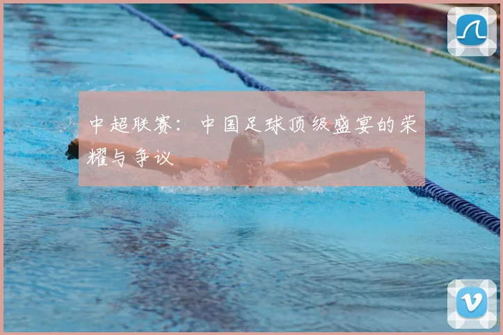中超联赛：中国足球顶级盛宴的荣耀与争议