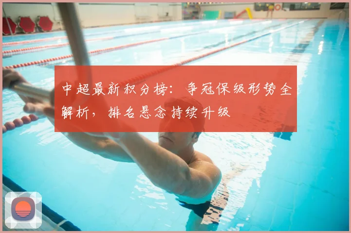 中超最新积分榜：争冠保级形势全解析，排名悬念持续升级