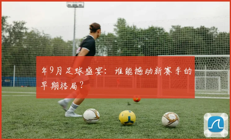 年9月足球盛宴：谁能撼动新赛季的早期格局？
