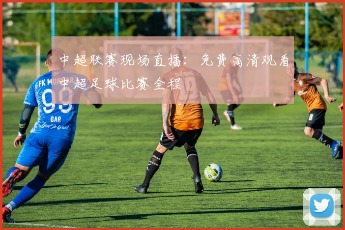 中超联赛现场直播：免费高清观看中超足球比赛全程