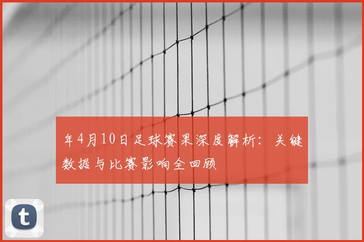 年4月10日足球赛果深度解析：关键数据与比赛影响全回顾