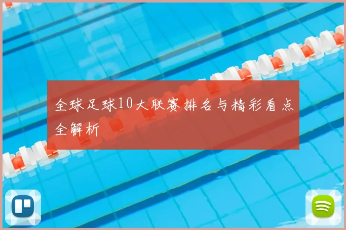 全球足球10大联赛排名与精彩看点全解析