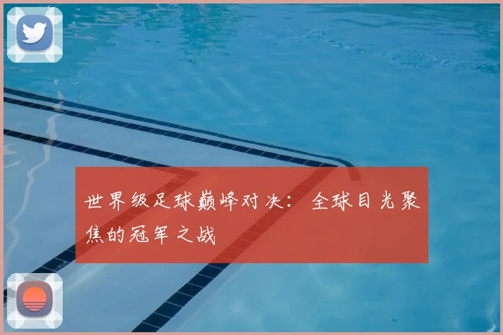 世界级足球巅峰对决：全球目光聚焦的冠军之战