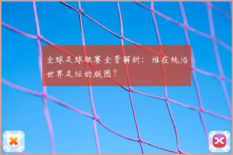 全球足球联赛全景解析：谁在统治世界足坛的版图？