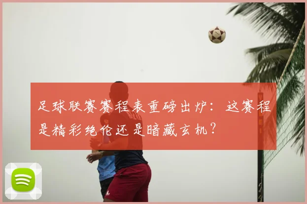 足球联赛赛程表重磅出炉：这赛程是精彩绝伦还是暗藏玄机？