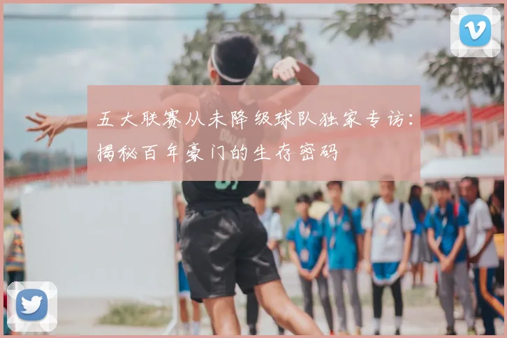 五大联赛从未降级球队独家专访:揭秘百年豪门的生存密码