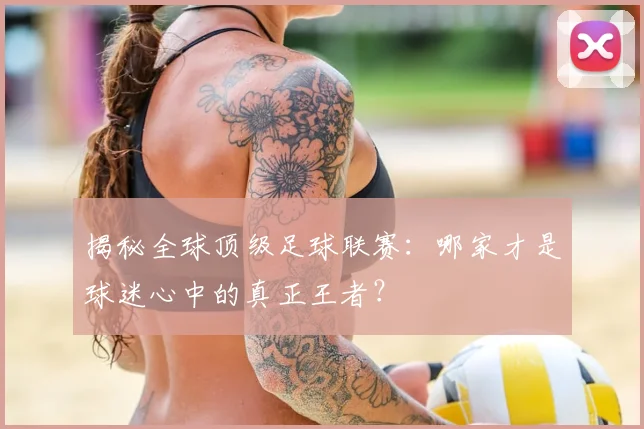 揭秘全球顶级足球联赛：哪家才是球迷心中的真正王者？