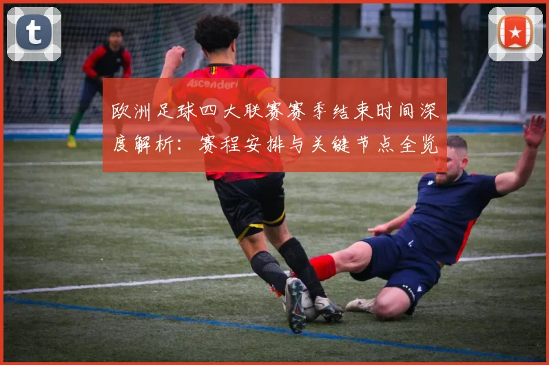 欧洲足球四大联赛赛季结束时间深度解析：赛程安排与关键节点全览