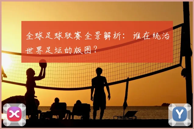 全球足球联赛全景解析：谁在统治世界足坛的版图？