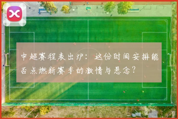 中超赛程表出炉：这份时间安排能否点燃新赛季的激情与悬念？
