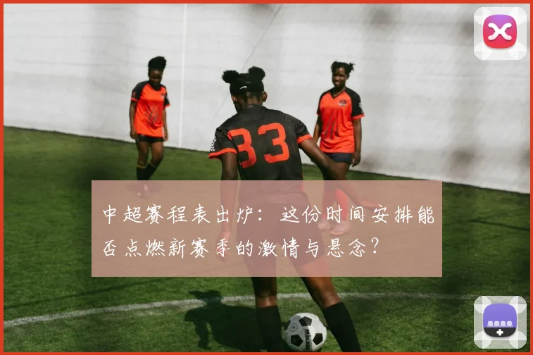 中超赛程表出炉：这份时间安排能否点燃新赛季的激情与悬念？