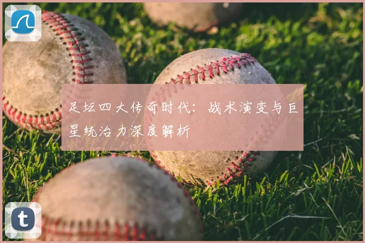 足坛四大传奇时代：战术演变与巨星统治力深度解析