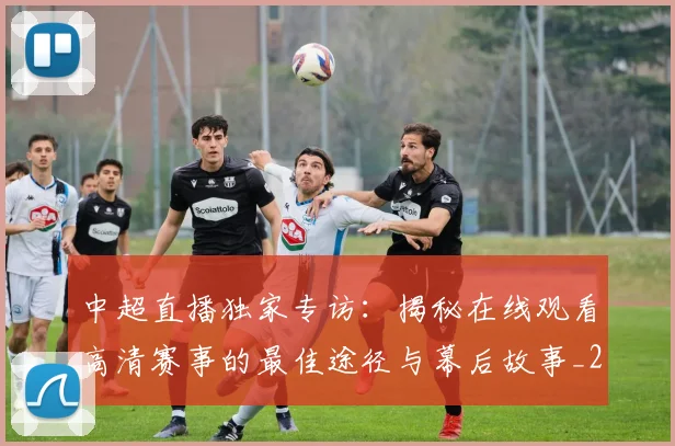 中超直播独家专访：揭秘在线观看高清赛事的最佳途径与幕后故事_20260610190441