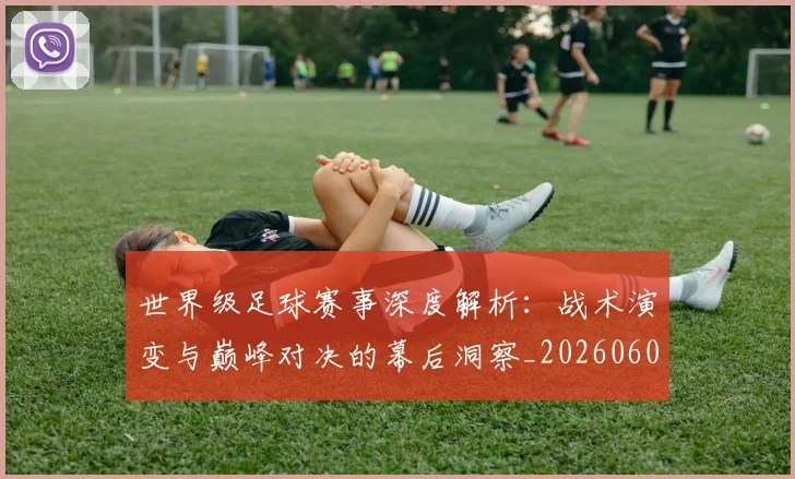 世界级足球赛事深度解析：战术演变与巅峰对决的幕后洞察_20260609201355