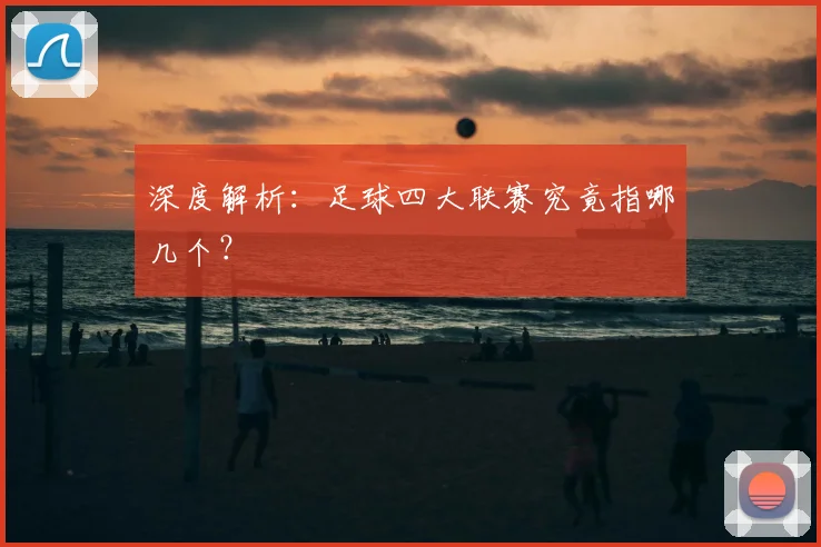 深度解析：足球四大联赛究竟指哪几个？