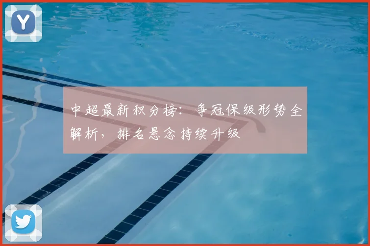 中超最新积分榜：争冠保级形势全解析，排名悬念持续升级
