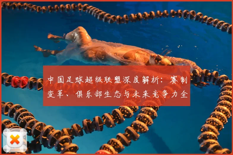 中国足球超级联盟深度解析：赛制变革、俱乐部生态与未来竞争力全景观察